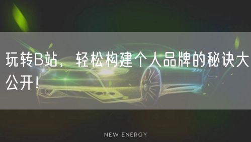 玩转B站，轻松构建个人品牌的秘诀大公开！