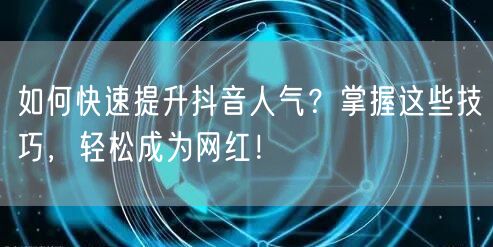 如何快速提升抖音人气？掌握这些技巧，轻松成为网红！