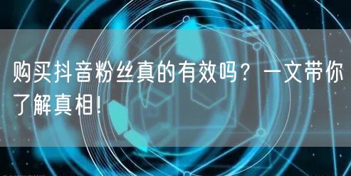 购买抖音粉丝真的有效吗？一文带你了解真相！