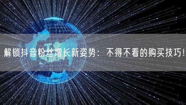 解锁抖音粉丝增长新姿势：不得不看的购买技巧！