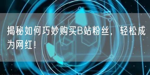 揭秘如何巧妙购买B站粉丝，轻松成为网红！