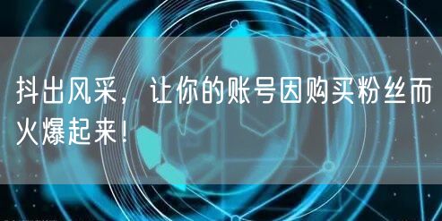 抖出风采，让你的账号因购买粉丝而火爆起来！