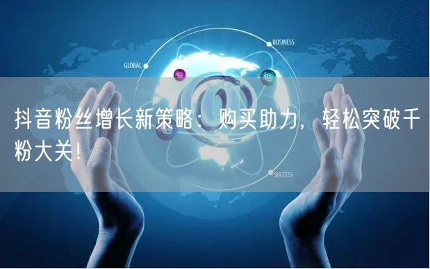 抖音粉丝增长新策略：购买助力，轻松突破千粉大关！
