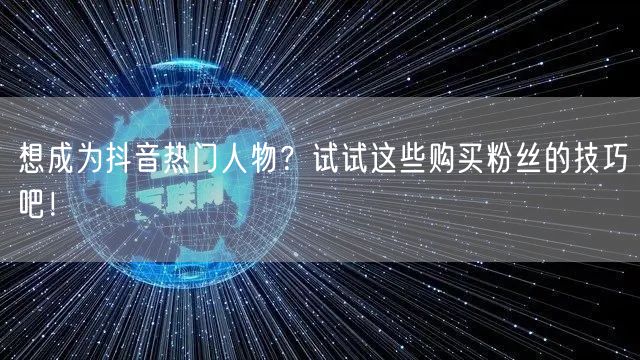 想成为抖音热门人物？试试这些购买粉丝的技巧吧！