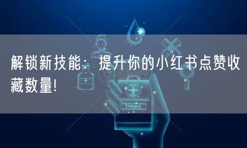 解锁新技能：提升你的小红书点赞收藏数量!