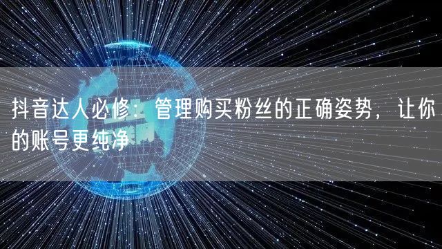 抖音达人必修：管理购买粉丝的正确姿势，让你的账号更纯净