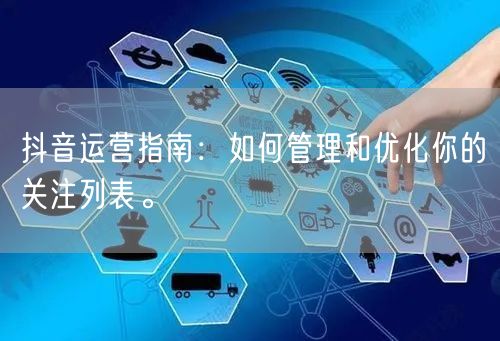抖音运营指南：如何管理和优化你的关注列表。