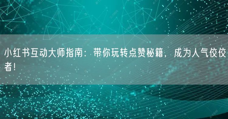 小红书互动大师指南：带你玩转点赞秘籍，成为人气佼佼者！