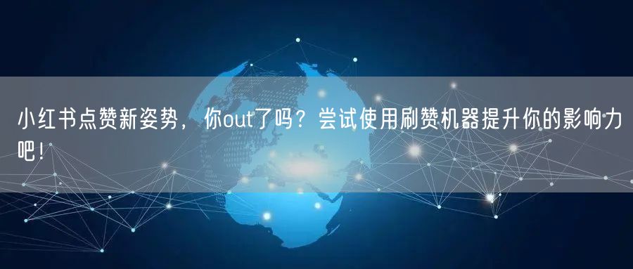 小红书点赞新姿势，你out了吗？尝试使用刷赞机器提升你的影响力吧！