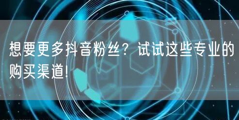 想要更多抖音粉丝？试试这些专业的购买渠道!
