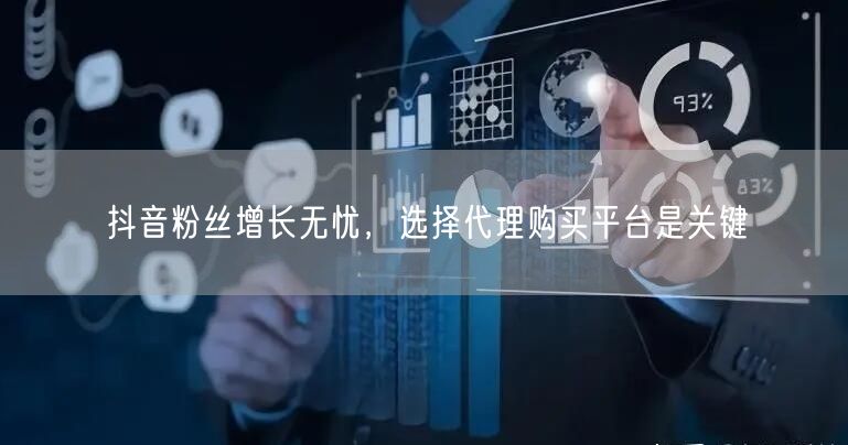 抖音粉丝增长无忧，选择代理购买平台是关键