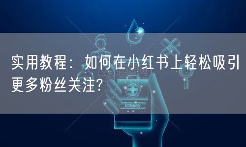 实用教程：如何在小红书上轻松吸引更多粉丝关注?