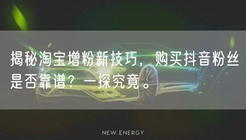 揭秘淘宝增粉新技巧，购买抖音粉丝是否靠谱？一探究竟。