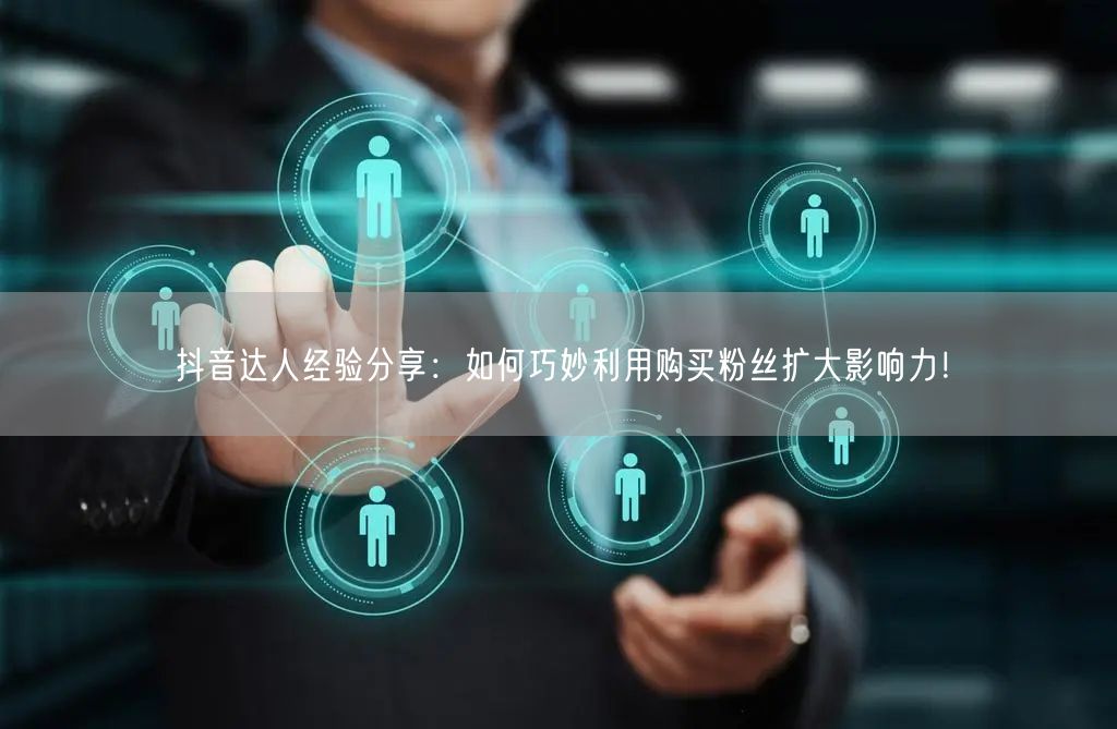 抖音达人经验分享：如何巧妙利用购买粉丝扩大影响力！