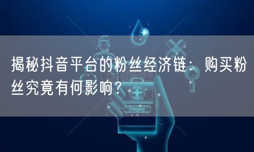 揭秘抖音平台的粉丝经济链：购买粉丝究竟有何影响？