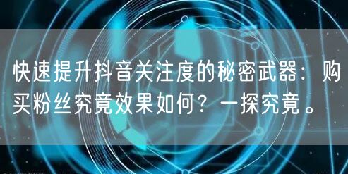 快速提升抖音关注度的秘密武器：购买粉丝究竟效果如何？一探究竟。