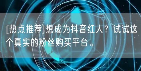 [热点推荐]想成为抖音红人？试试这个真实的粉丝购买平台。