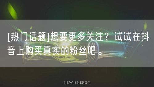 [热门话题]想要更多关注？试试在抖音上购买真实的粉丝吧。