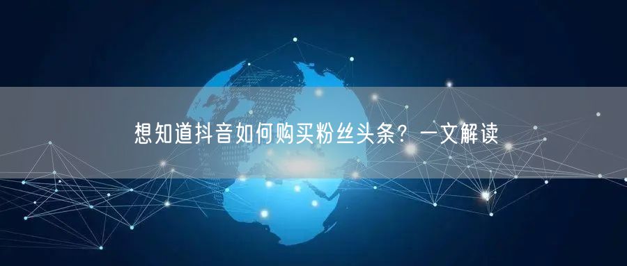 想知道抖音如何购买粉丝头条？一文解读