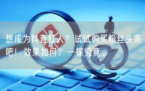 想成为抖音红人？试试购买粉丝头条吧！效果如何？一探究竟。
