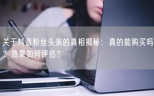 关于抖音粉丝头条的真相揭秘：真的能购买吗？效果如何评估？