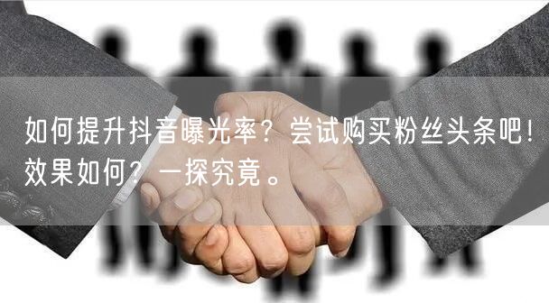 如何提升抖音曝光率？尝试购买粉丝头条吧！效果如何？一探究竟。