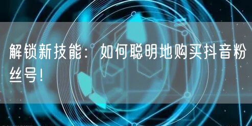 解锁新技能：如何聪明地购买抖音粉丝号！