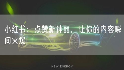 小红书：点赞新神器，让你的内容瞬间火爆!