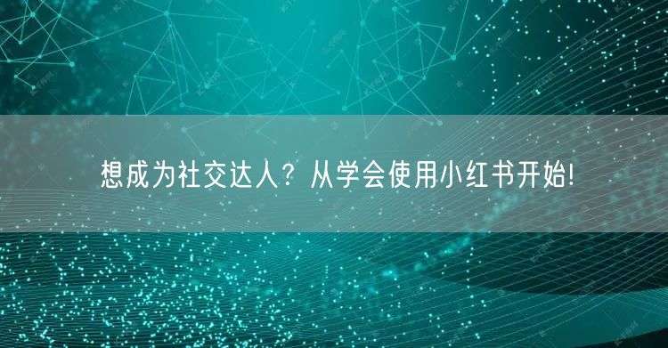 想成为社交达人？从学会使用小红书开始!