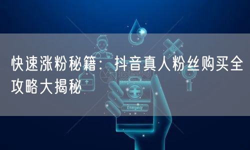 快速涨粉秘籍：抖音真人粉丝购买全攻略大揭秘