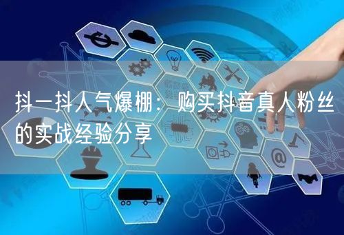 抖一抖人气爆棚：购买抖音真人粉丝的实战经验分享