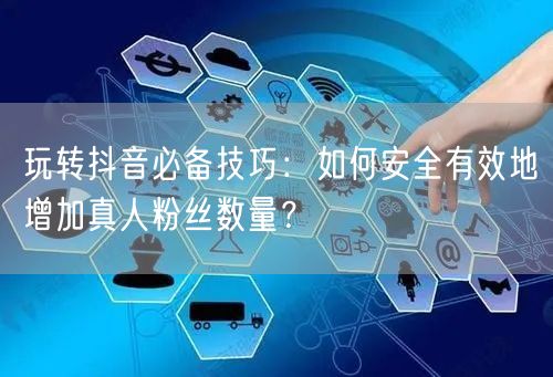 玩转抖音必备技巧：如何安全有效地增加真人粉丝数量？