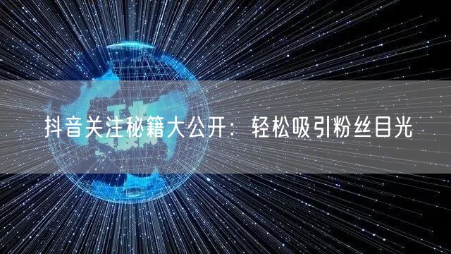 抖音关注秘籍大公开：轻松吸引粉丝目光