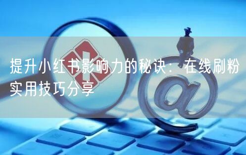 提升小红书影响力的秘诀：在线刷粉实用技巧分享