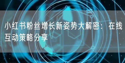 小红书粉丝增长新姿势大解密：在线互动策略分享