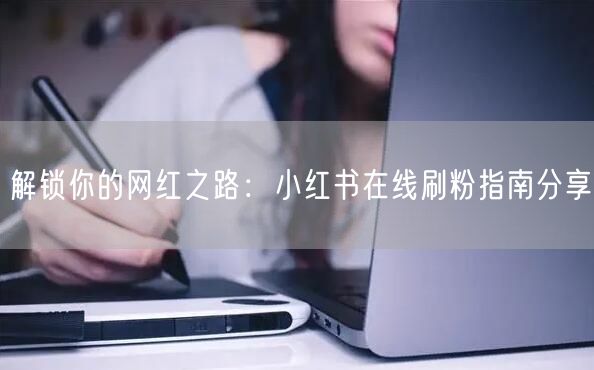 解锁你的网红之路：小红书在线刷粉指南分享