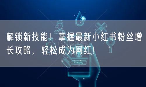 解锁新技能！掌握最新小红书粉丝增长攻略，轻松成为网红！