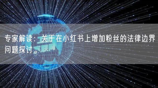 专家解读：关于在小红书上增加粉丝的法律边界问题探讨。