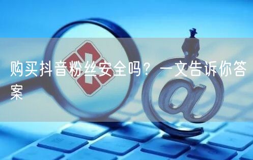 购买抖音粉丝安全吗？一文告诉你答案