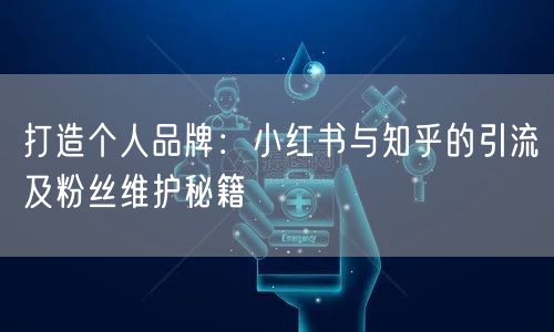 打造个人品牌：小红书与知乎的引流及粉丝维护秘籍