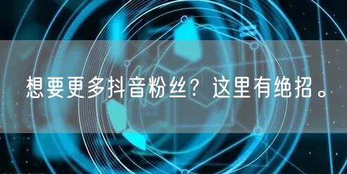 想要更多抖音粉丝？这里有绝招。