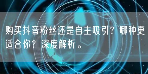 购买抖音粉丝还是自主吸引？哪种更适合你？深度解析。