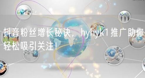 抖音粉丝增长秘诀，hyhyk1推广助你轻松吸引关注！