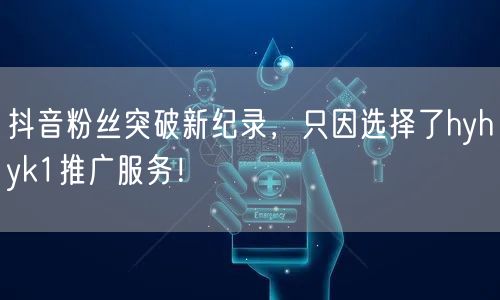 抖音粉丝突破新纪录，只因选择了hyhyk1推广服务！
