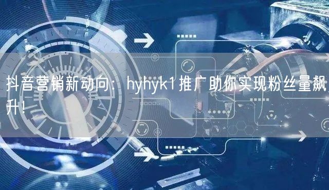 抖音营销新动向：hyhyk1推广助你实现粉丝量飙升！