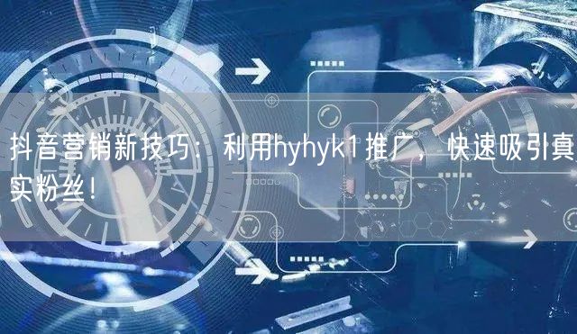 抖音营销新技巧：利用hyhyk1推广，快速吸引真实粉丝！