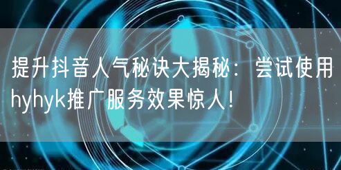 提升抖音人气秘诀大揭秘：尝试使用hyhyk推广服务效果惊人！