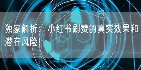 独家解析：小红书刷赞的真实效果和潜在风险！