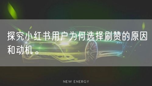 探究小红书用户为何选择刷赞的原因和动机。