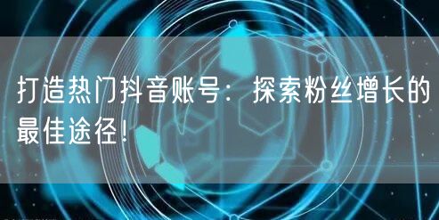 打造热门抖音账号：探索粉丝增长的最佳途径！